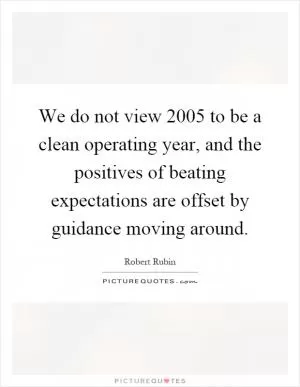 We do not view 2005 to be a clean operating year, and the positives of beating expectations are offset by guidance moving around Picture Quote #1
