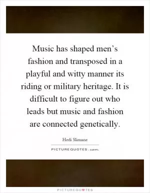 Music has shaped men’s fashion and transposed in a playful and witty manner its riding or military heritage. It is difficult to figure out who leads but music and fashion are connected genetically Picture Quote #1