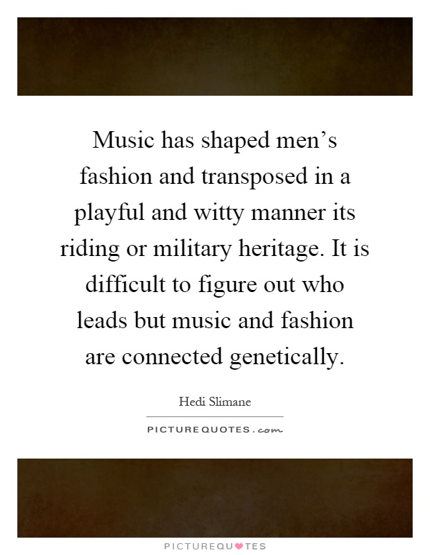 Music has shaped men's fashion and transposed in a playful and witty manner its riding or military heritage. It is difficult to figure out who leads but music and fashion are connected genetically Picture Quote #1