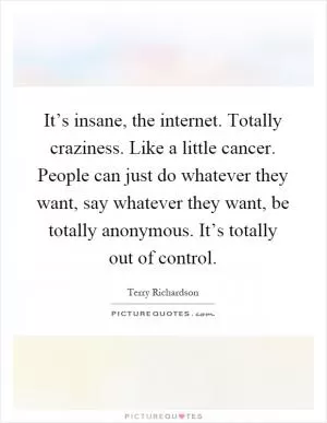 It’s insane, the internet. Totally craziness. Like a little cancer. People can just do whatever they want, say whatever they want, be totally anonymous. It’s totally out of control Picture Quote #1