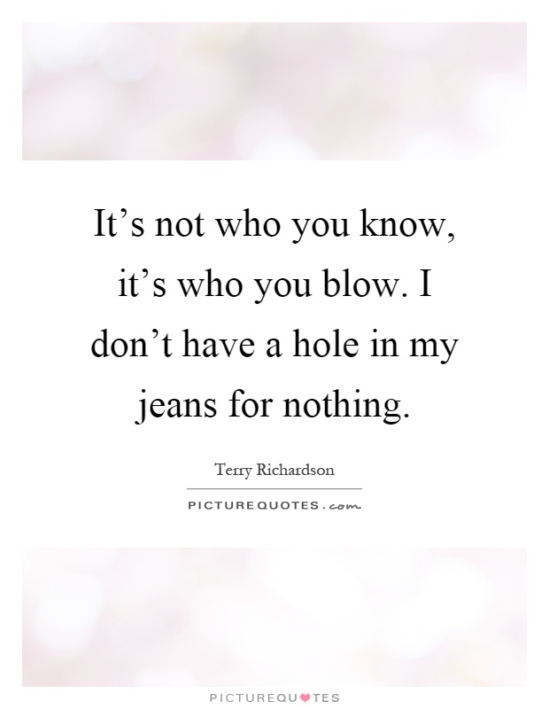It's not who you know, it's who you blow. I don't have a hole in my jeans for nothing Picture Quote #1