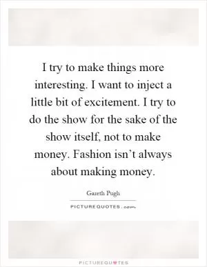 I try to make things more interesting. I want to inject a little bit of excitement. I try to do the show for the sake of the show itself, not to make money. Fashion isn’t always about making money Picture Quote #1