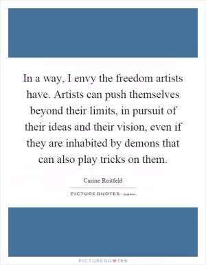 In a way, I envy the freedom artists have. Artists can push themselves beyond their limits, in pursuit of their ideas and their vision, even if they are inhabited by demons that can also play tricks on them Picture Quote #1