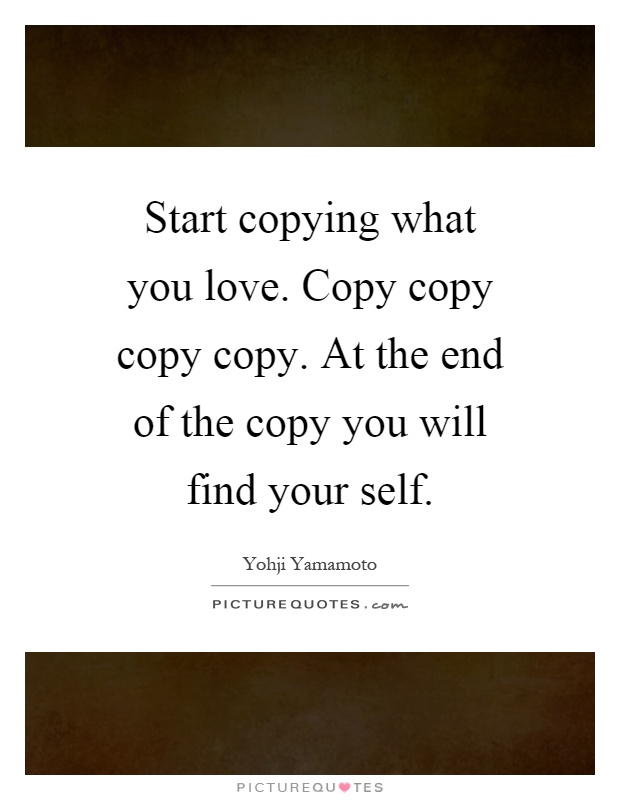 Start copying what you love. Copy copy copy copy. At the end of the copy you will find your self Picture Quote #1