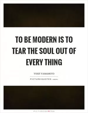 To be modern is to tear the soul out of every thing Picture Quote #1