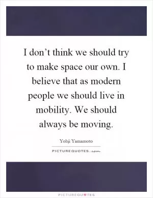 I don’t think we should try to make space our own. I believe that as modern people we should live in mobility. We should always be moving Picture Quote #1
