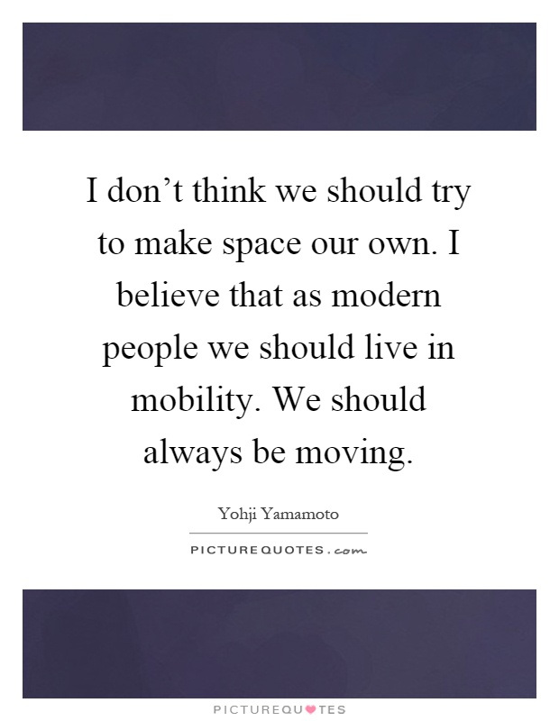 I don't think we should try to make space our own. I believe that as modern people we should live in mobility. We should always be moving Picture Quote #1