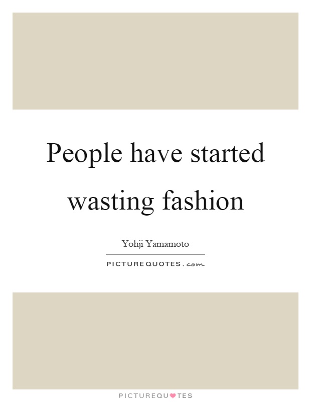People have started wasting fashion Picture Quote #1