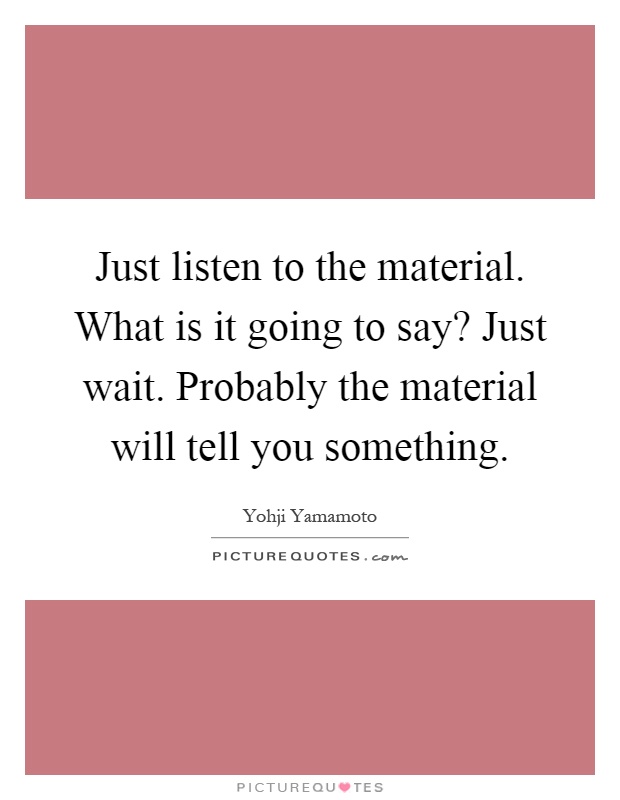 Just listen to the material. What is it going to say? Just wait. Probably the material will tell you something Picture Quote #1