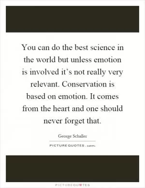 You can do the best science in the world but unless emotion is involved it’s not really very relevant. Conservation is based on emotion. It comes from the heart and one should never forget that Picture Quote #1