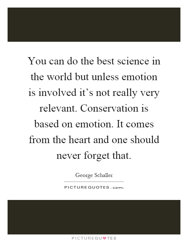 You can do the best science in the world but unless emotion is involved it's not really very relevant. Conservation is based on emotion. It comes from the heart and one should never forget that Picture Quote #1