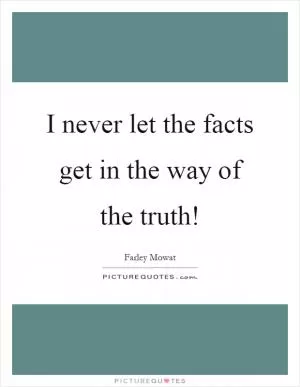 I never let the facts get in the way of the truth! Picture Quote #1