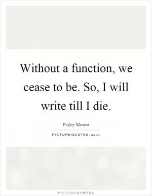 Without a function, we cease to be. So, I will write till I die Picture Quote #1