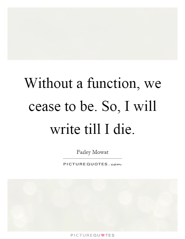 Without a function, we cease to be. So, I will write till I die Picture Quote #1