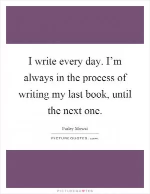 I write every day. I’m always in the process of writing my last book, until the next one Picture Quote #1