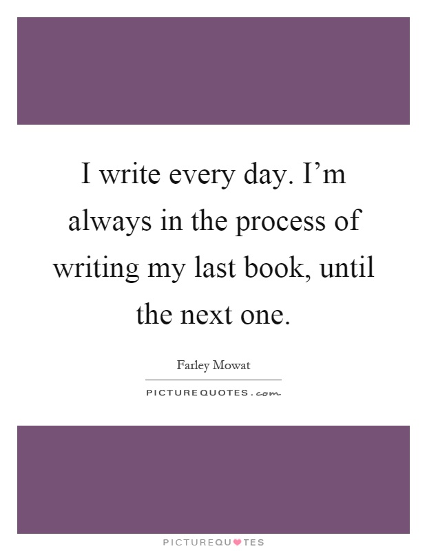 I write every day. I'm always in the process of writing my last book, until the next one Picture Quote #1