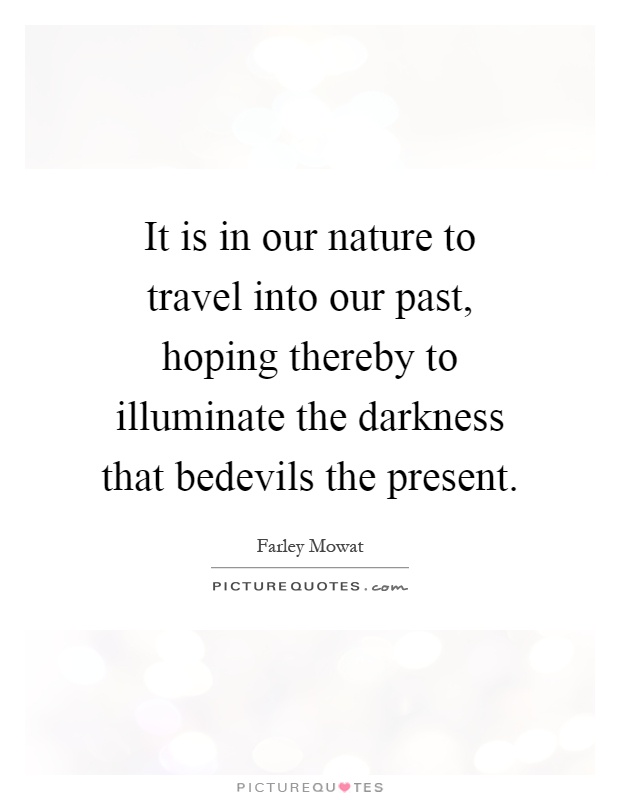 It is in our nature to travel into our past, hoping thereby to illuminate the darkness that bedevils the present Picture Quote #1
