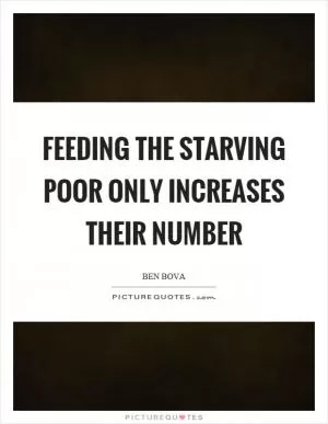 Feeding the starving poor only increases their number Picture Quote #1