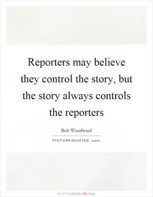 Reporters may believe they control the story, but the story always controls the reporters Picture Quote #1