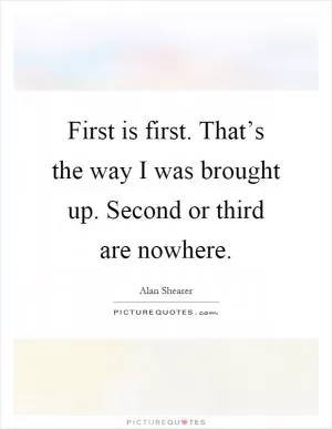 First is first. That’s the way I was brought up. Second or third are nowhere Picture Quote #1