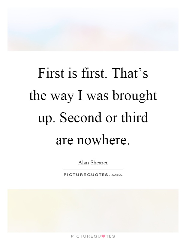First is first. That's the way I was brought up. Second or third are nowhere Picture Quote #1