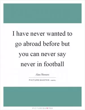 I have never wanted to go abroad before but you can never say never in football Picture Quote #1