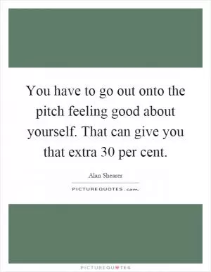 You have to go out onto the pitch feeling good about yourself. That can give you that extra 30 per cent Picture Quote #1