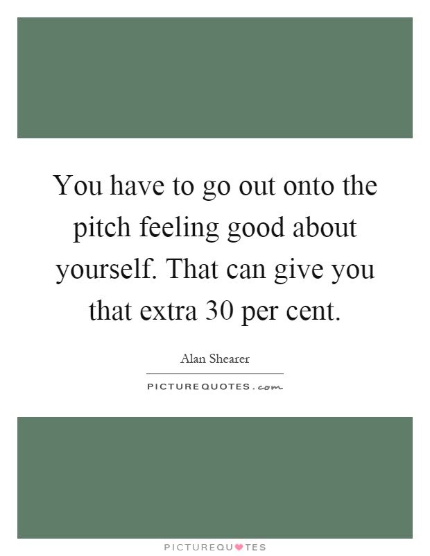 You have to go out onto the pitch feeling good about yourself. That can give you that extra 30 per cent Picture Quote #1