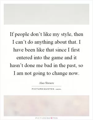 If people don’t like my style, then I can’t do anything about that. I have been like that since I first entered into the game and it hasn’t done me bad in the past, so I am not going to change now Picture Quote #1