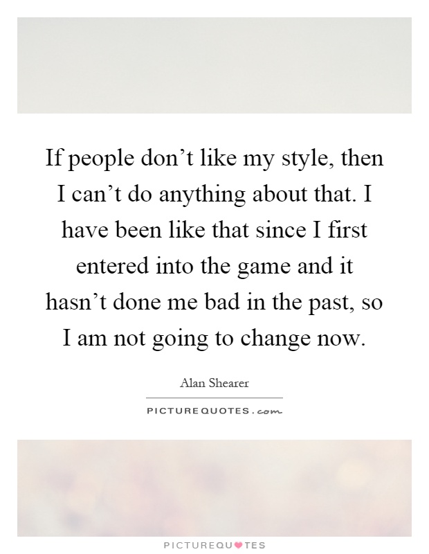 If people don't like my style, then I can't do anything about that. I have been like that since I first entered into the game and it hasn't done me bad in the past, so I am not going to change now Picture Quote #1