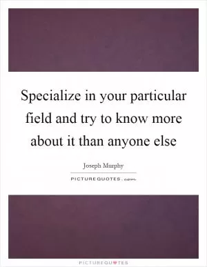 Specialize in your particular field and try to know more about it than anyone else Picture Quote #1
