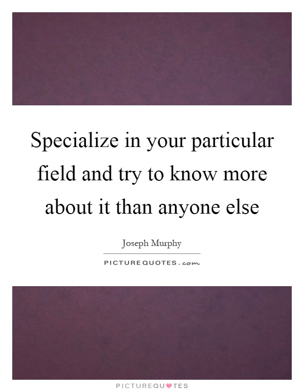 Specialize in your particular field and try to know more about it than anyone else Picture Quote #1
