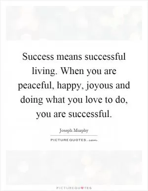 Success means successful living. When you are peaceful, happy, joyous and doing what you love to do, you are successful Picture Quote #1