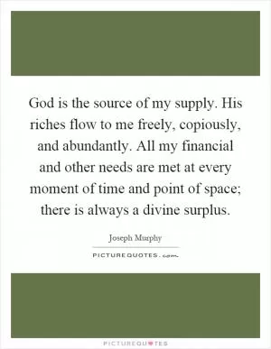 God is the source of my supply. His riches flow to me freely, copiously, and abundantly. All my financial and other needs are met at every moment of time and point of space; there is always a divine surplus Picture Quote #1