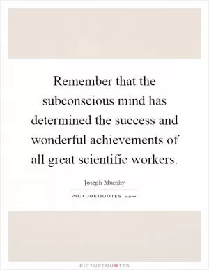 Remember that the subconscious mind has determined the success and wonderful achievements of all great scientific workers Picture Quote #1