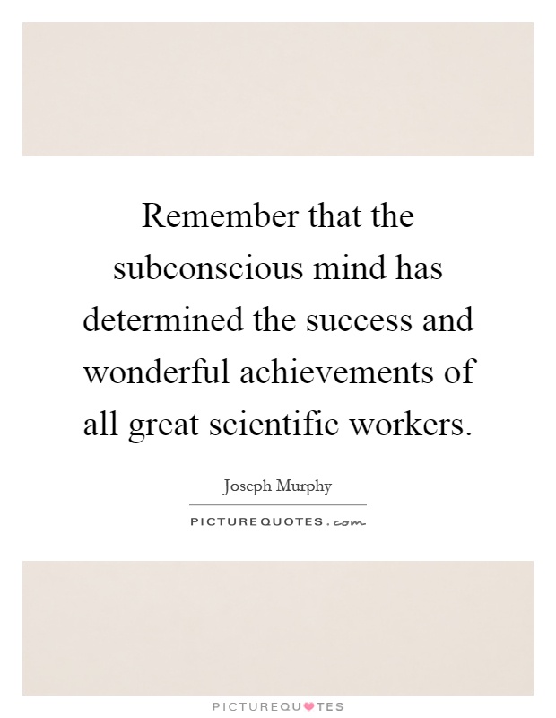 Remember that the subconscious mind has determined the success and wonderful achievements of all great scientific workers Picture Quote #1