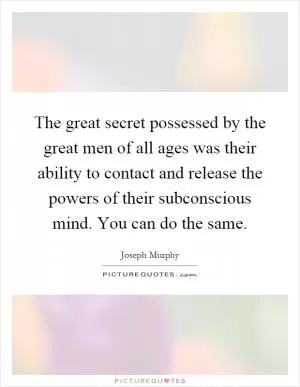 The great secret possessed by the great men of all ages was their ability to contact and release the powers of their subconscious mind. You can do the same Picture Quote #1