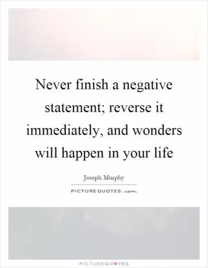 Never finish a negative statement; reverse it immediately, and wonders will happen in your life Picture Quote #1