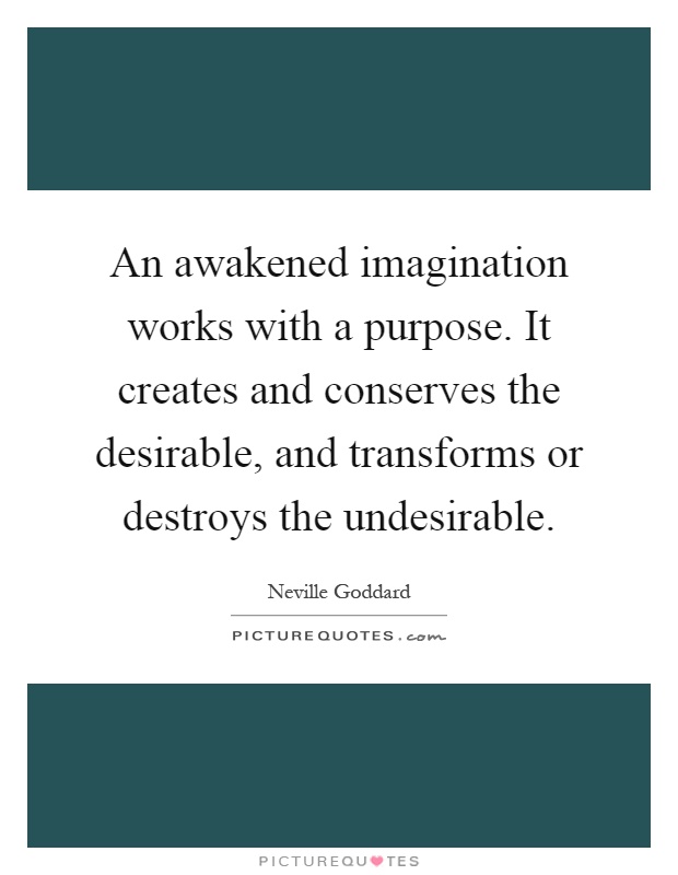An awakened imagination works with a purpose. It creates and conserves the desirable, and transforms or destroys the undesirable Picture Quote #1
