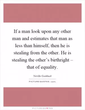 If a man look upon any other man and estimates that man as less than himself, then he is stealing from the other. He is stealing the other’s birthright – that of equality Picture Quote #1