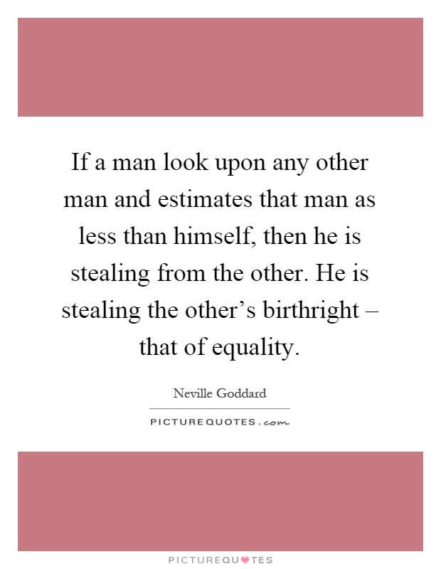 If a man look upon any other man and estimates that man as less than himself, then he is stealing from the other. He is stealing the other's birthright – that of equality Picture Quote #1