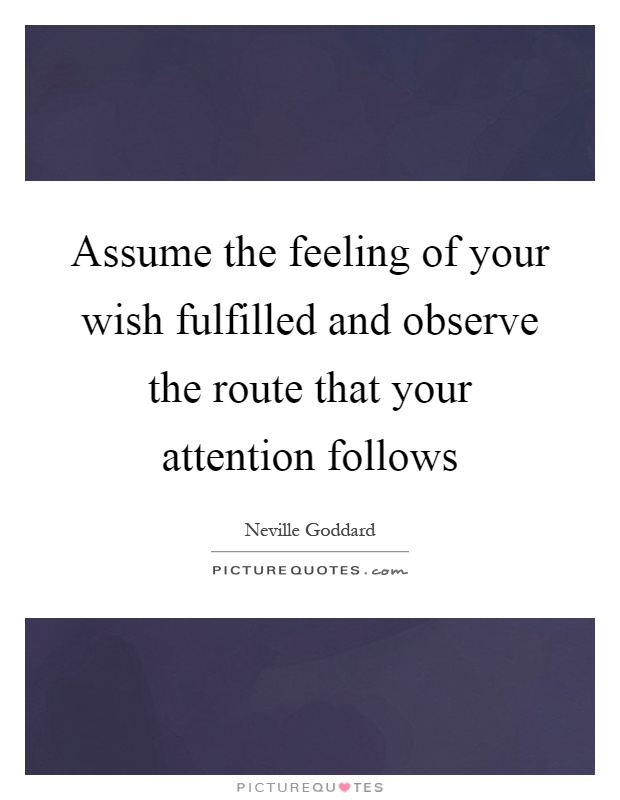 Assume the feeling of your wish fulfilled and observe the route that your attention follows Picture Quote #1