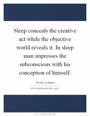 Sleep conceals the creative act while the objective world reveals it. In sleep man impresses the subconscious with his conception of himself Picture Quote #1