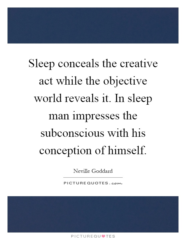Sleep conceals the creative act while the objective world reveals it. In sleep man impresses the subconscious with his conception of himself Picture Quote #1