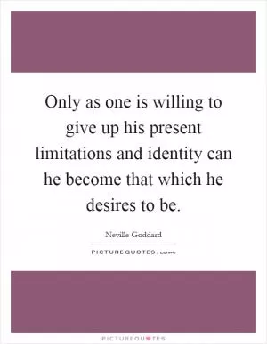 Only as one is willing to give up his present limitations and identity can he become that which he desires to be Picture Quote #1
