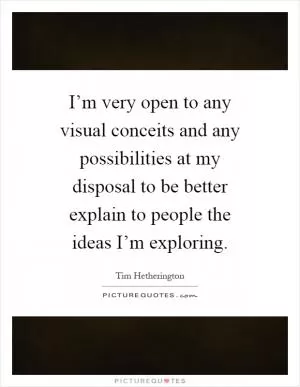 I’m very open to any visual conceits and any possibilities at my disposal to be better explain to people the ideas I’m exploring Picture Quote #1