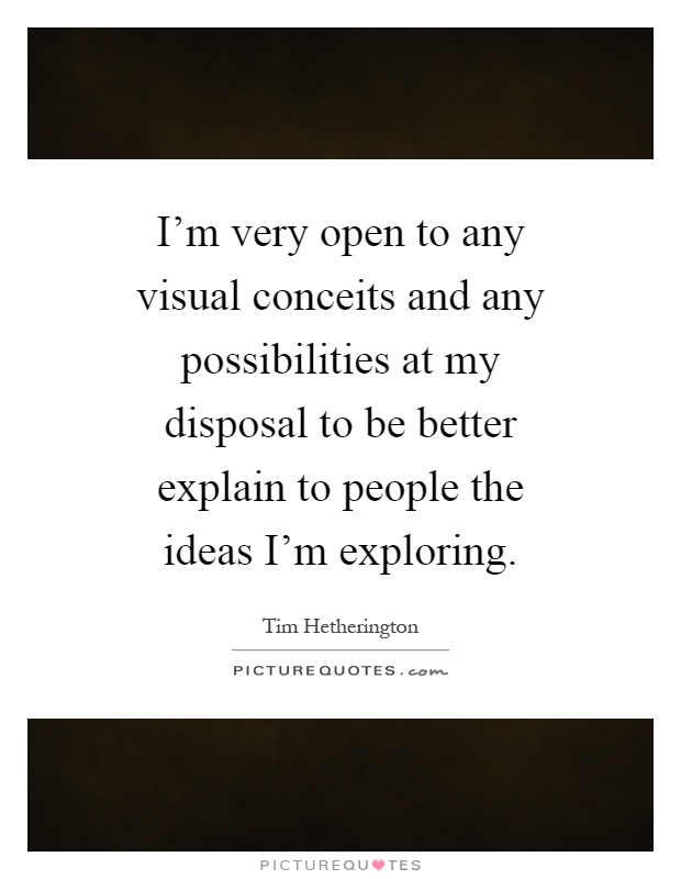 I'm very open to any visual conceits and any possibilities at my disposal to be better explain to people the ideas I'm exploring Picture Quote #1