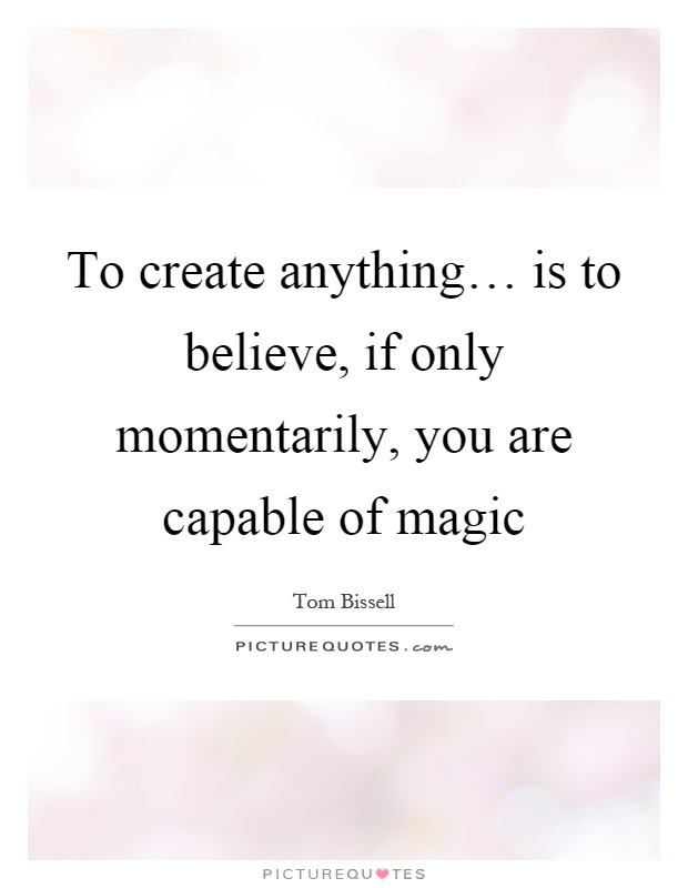 To create anything… is to believe, if only momentarily, you are capable of magic Picture Quote #1