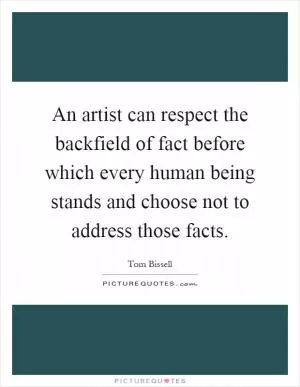 An artist can respect the backfield of fact before which every human being stands and choose not to address those facts Picture Quote #1