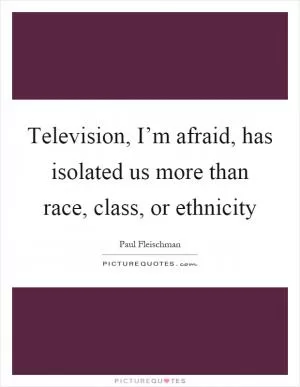 Television, I’m afraid, has isolated us more than race, class, or ethnicity Picture Quote #1
